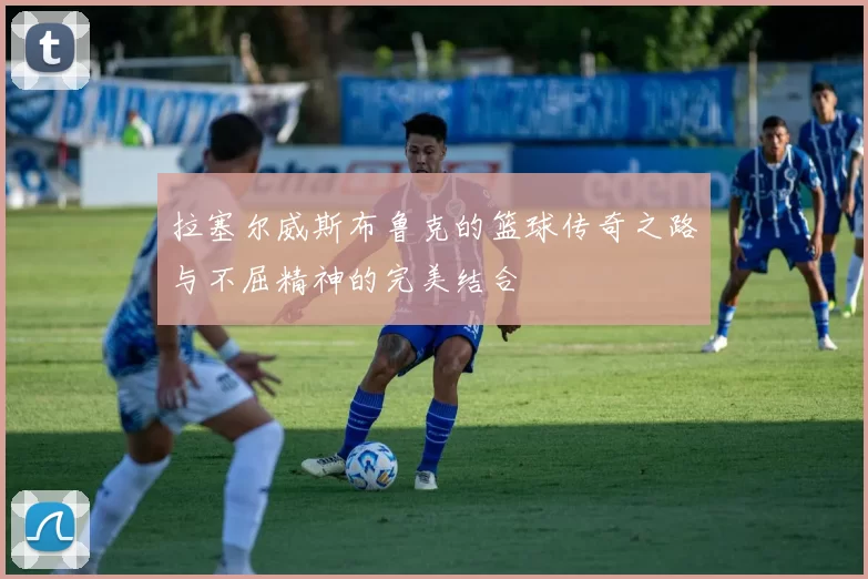 拉塞尔威斯布鲁克的篮球传奇之路与不屈精神的完美结合