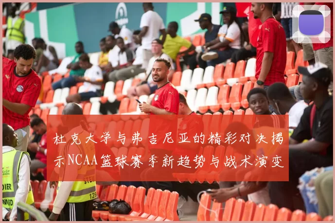 杜克大学与弗吉尼亚的精彩对决揭示NCAA篮球赛季新趋势与战术演变