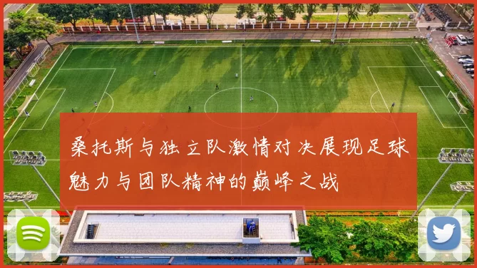 桑托斯与独立队激情对决展现足球魅力与团队精神的巅峰之战