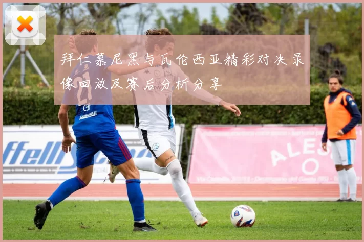 拜仁慕尼黑与瓦伦西亚精彩对决录像回放及赛后分析分享