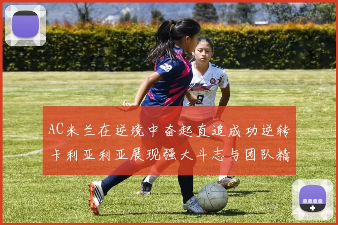 AC米兰在逆境中奋起直追成功逆转卡利亚利亚展现强大斗志与团队精神