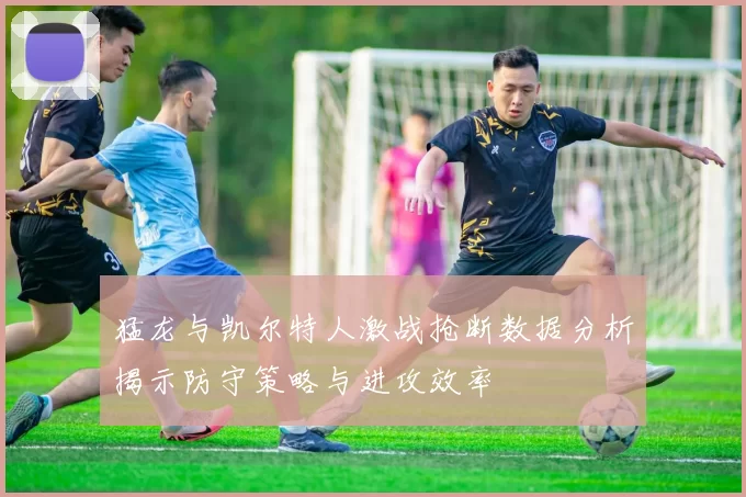猛龙与凯尔特人激战抢断数据分析揭示防守策略与进攻效率