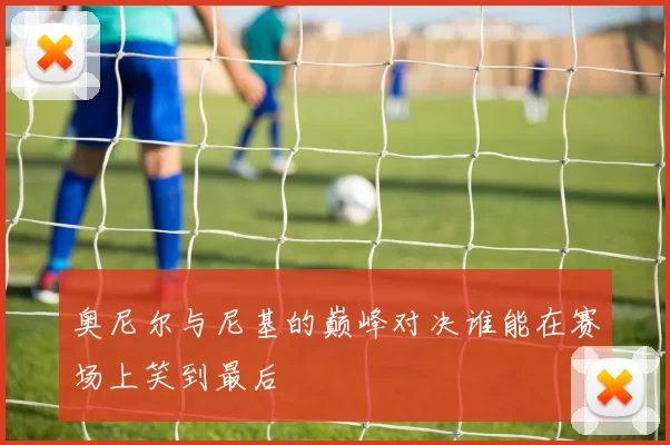 奥尼尔与尼基的巅峰对决谁能在赛场上笑到最后