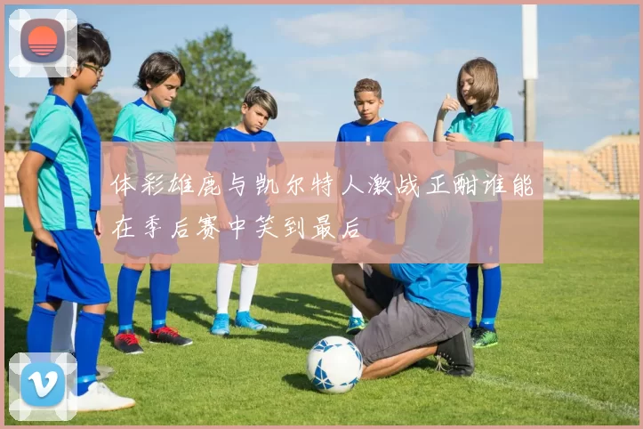 体彩雄鹿与凯尔特人激战正酣谁能在季后赛中笑到最后