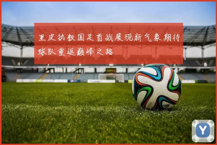 里皮执教国足首战展现新气象期待球队重返巅峰之路