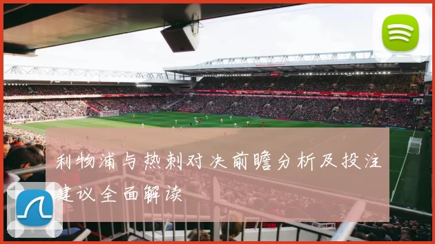 利物浦与热刺对决前瞻分析及投注建议全面解读