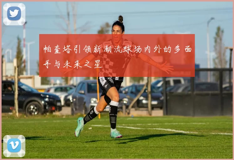 帕奎塔引领新潮流球场内外的多面手与未来之星