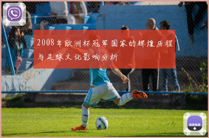 2008年欧洲杯冠军国家的辉煌历程与足球文化影响分析