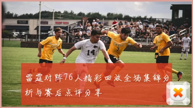 雷霆对阵76人精彩回放全场集锦分析与赛后点评分享