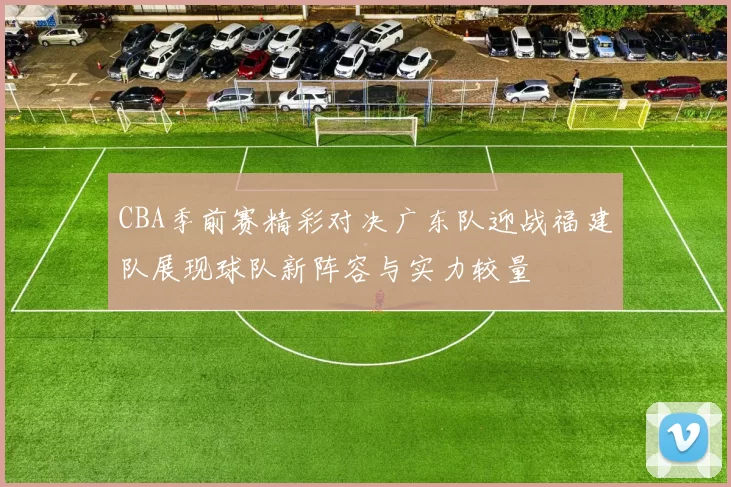 CBA季前赛精彩对决广东队迎战福建队展现球队新阵容与实力较量