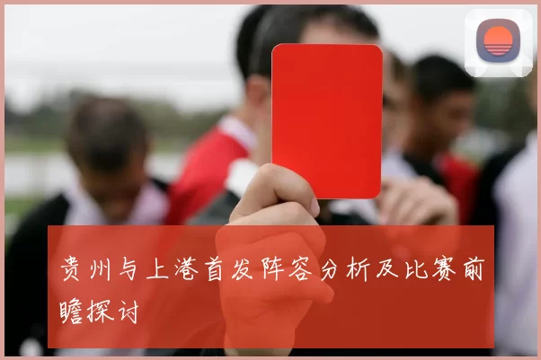 贵州与上港首发阵容分析及比赛前瞻探讨