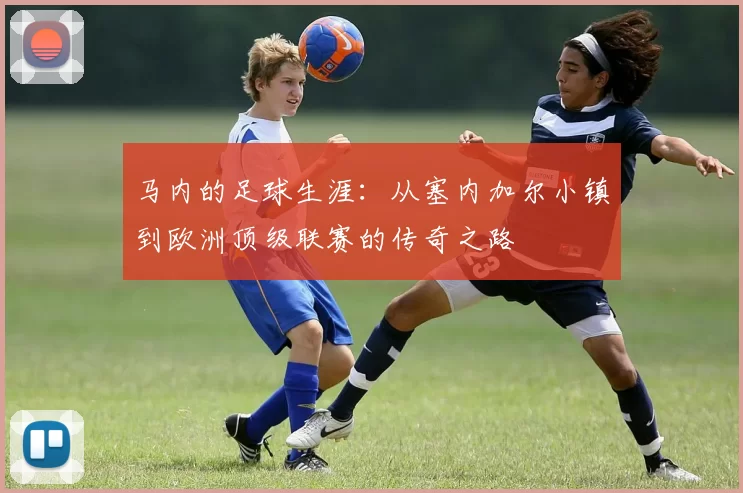 马内的足球生涯：从塞内加尔小镇到欧洲顶级联赛的传奇之路