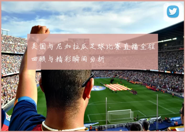 美国与尼加拉瓜足球比赛直播全程回顾与精彩瞬间分析